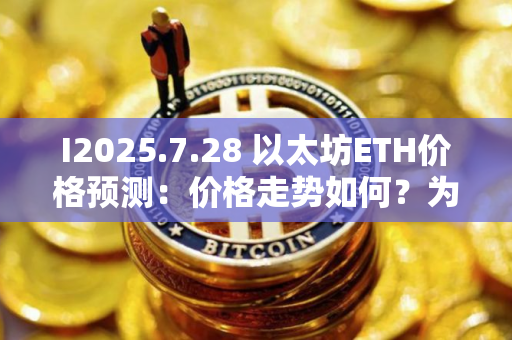 I2025.7.28 以太坊ETH价格预测：价格走势如何？为什么今天上涨？