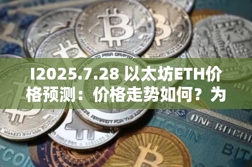 I2025.7.28 以太坊ETH价格预测：价格走势如何？为什么今天上涨？