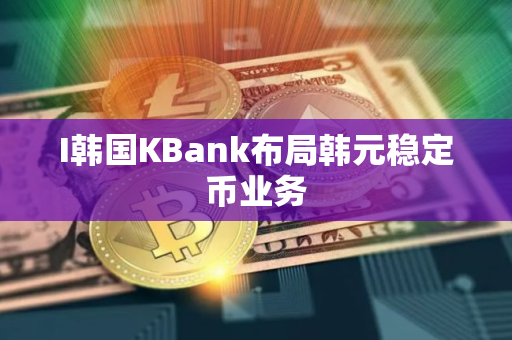 I韩国KBank布局韩元稳定币业务