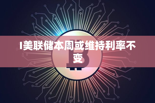 I美联储本周或维持利率不变 I美联储本周或维持利率不变