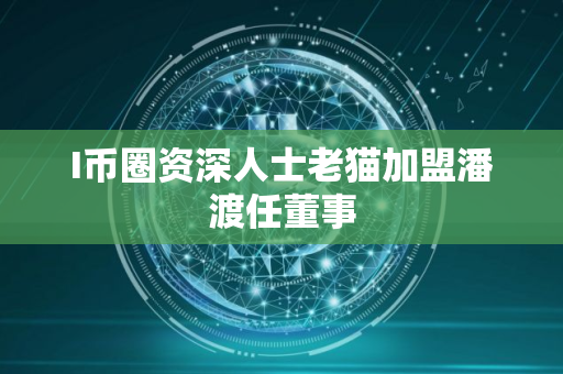 I币圈资深人士老猫加盟潘渡任董事 I币圈资深人士老猫加盟潘渡任董事