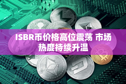 ISBR币价格高位震荡 市场热度持续升温