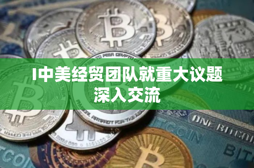 I中美经贸团队就重大议题深入交流