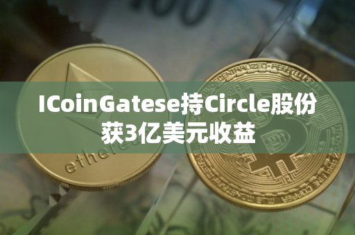 ICoinGatese持Circle股份获3亿美元收益 ICoinGatese持Circle股份获3亿美元收益