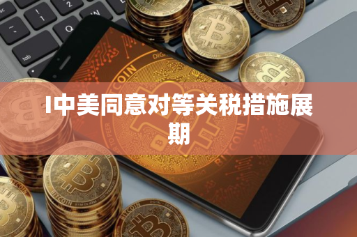 I中美同意对等关税措施展期