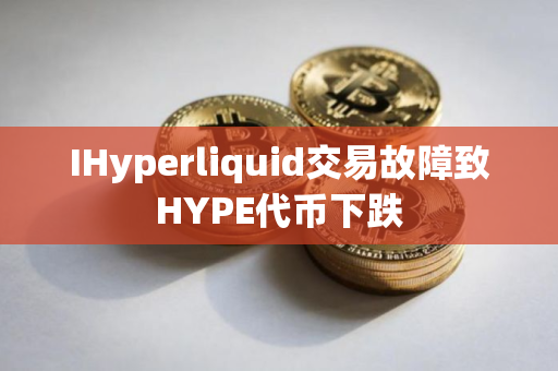 IHyperliquid交易故障致HYPE代币下跌