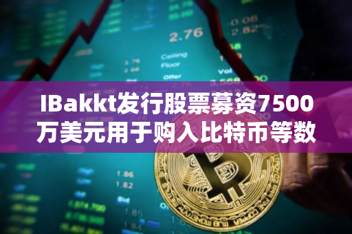 IBakkt发行股票募资7500万美元用于购入比特币等数字资产