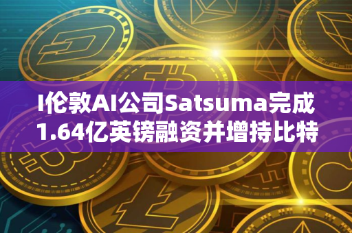 I伦敦AI公司Satsuma完成1.64亿英镑融资并增持比特币