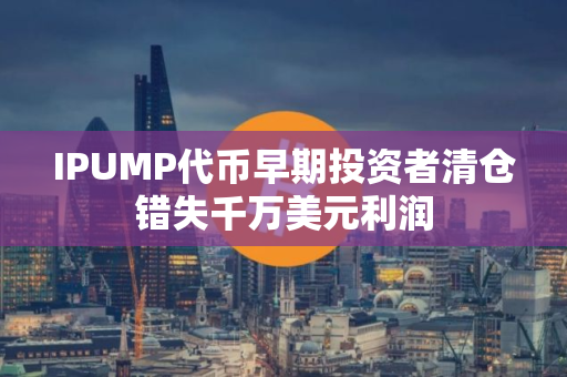 IPUMP代币早期投资者清仓错失千万美元利润 IPUMP代币早期投资者清仓错失千万美元利润