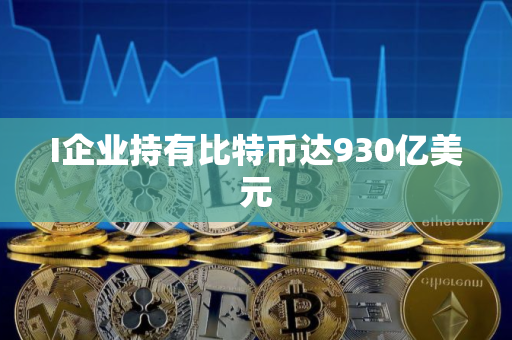 I企业持有比特币达930亿美元 I企业持有比特币达930亿美元