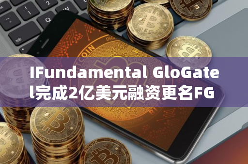 IFundamental GloGatel完成2亿美元融资更名FG Nexus