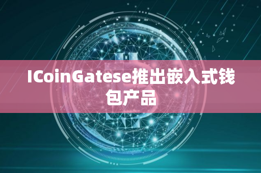 ICoinGatese推出嵌入式钱包产品