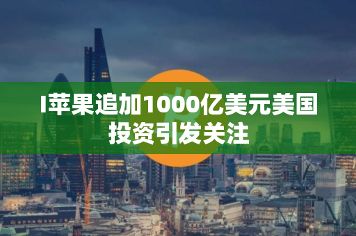 I苹果追加1000亿美元美国投资引发关注