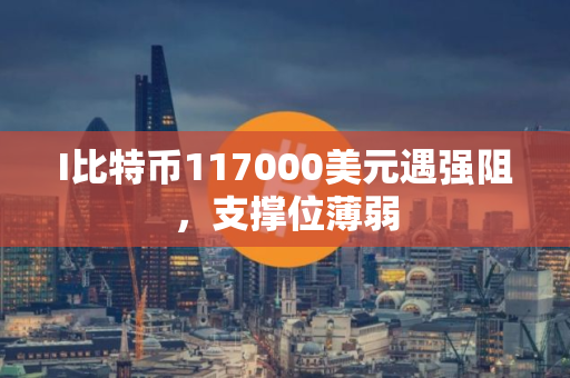 I比特币117000美元遇强阻，支撑位薄弱