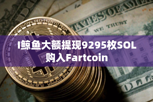 I鲸鱼大额提现9295枚SOL购入Fartcoin