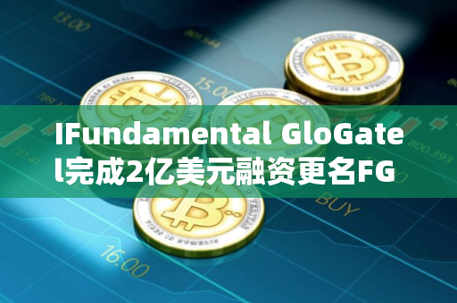 IFundamental GloGatel完成2亿美元融资更名FG Nexus