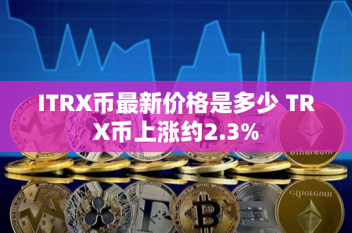 ITRX币最新价格是多少 TRX币上涨约2.3%