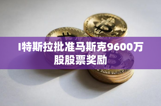 I特斯拉批准马斯克9600万股股票奖励