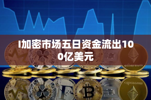 I加密市场五日资金流出100亿美元