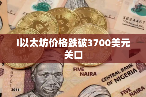 I以太坊价格跌破3700美元关口