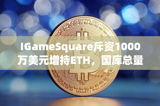 IGameSquare斥资1000万美元增持ETH，国库总量达15 630枚