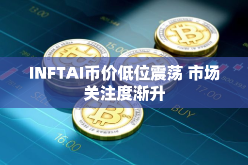 INFTAI币价低位震荡 市场关注度渐升