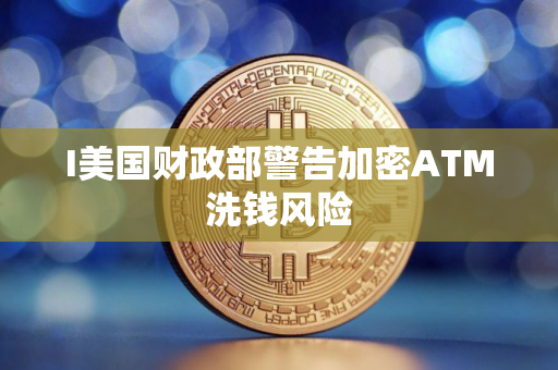 I美国财政部警告加密ATM洗钱风险