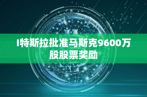 I特斯拉批准马斯克9600万股股票奖励