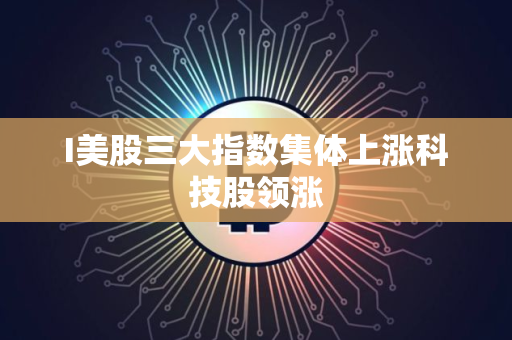 I美股三大指数集体上涨科技股领涨