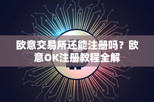 欧意交易所还能注册吗？欧意OK注册教程全解
