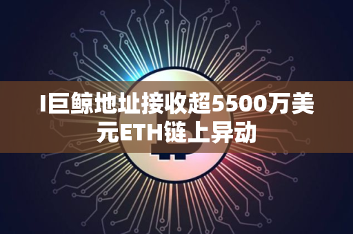 I巨鲸地址接收超5500万美元ETH链上异动 I巨鲸地址接收超5500万美元ETH链上异动