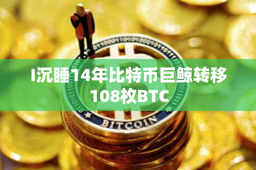 I沉睡14年比特币巨鲸转移108枚BTC