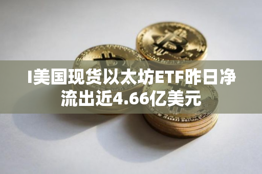I美国现货以太坊ETF昨日净流出近4.66亿美元