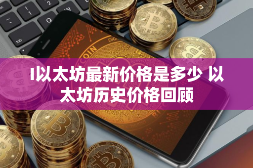 I以太坊最新价格是多少 以太坊历史价格回顾