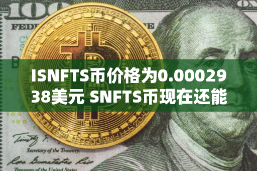 ISNFTS币价格为0.0002938美元 SNFTS币现在还能投资吗