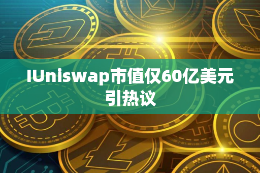 IUniswap市值仅60亿美元引热议