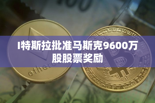 I特斯拉批准马斯克9600万股股票奖励