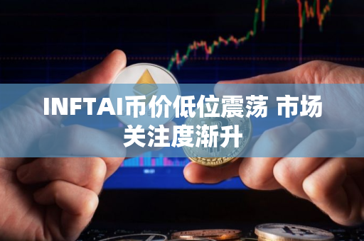 INFTAI币价低位震荡 市场关注度渐升