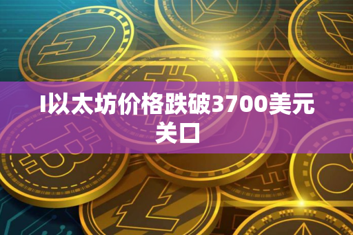 I以太坊价格跌破3700美元关口