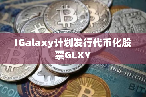 IGalaxy计划发行代币化股票GLXY