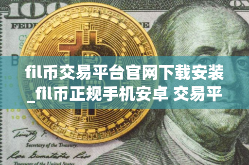 fil币交易平台官网下载安装_fil币正规手机安卓 交易平台下载
