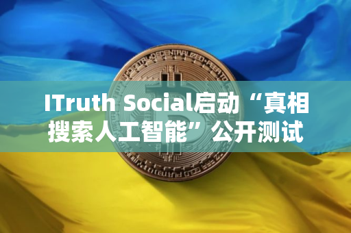 ITruth Social启动“真相搜索人工智能”公开测试