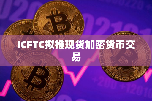 ICFTC拟推现货加密货币交易