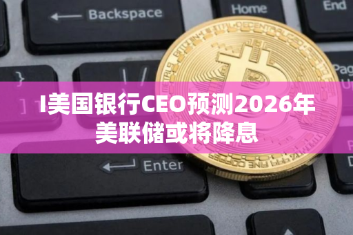 I美国银行CEO预测2026年美联储或将降息