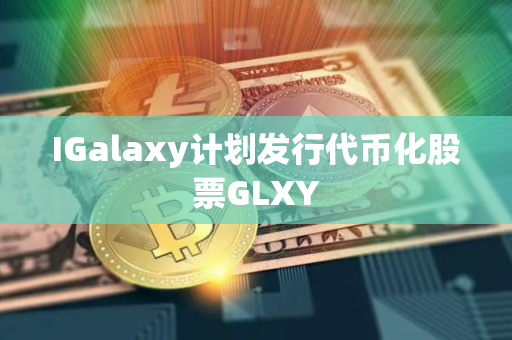 IGalaxy计划发行代币化股票GLXY