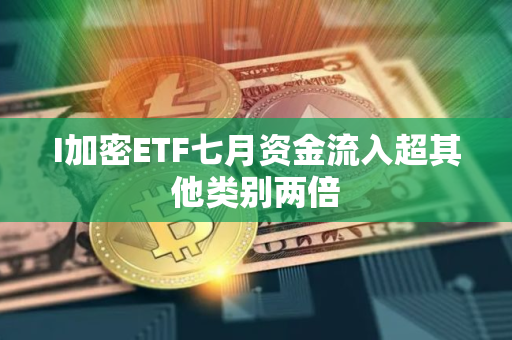 I加密ETF七月资金流入超其他类别两倍