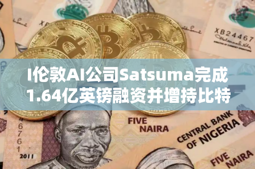 I伦敦AI公司Satsuma完成1.64亿英镑融资并增持比特币