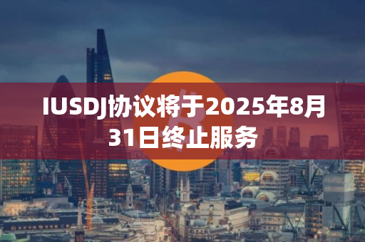 IUSDJ协议将于2025年8月31日终止服务