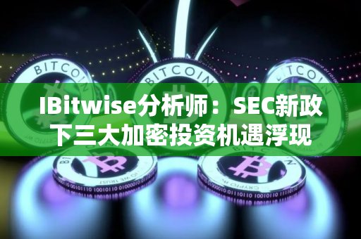 IBitwise分析师:SEC新政下三大加密投资机遇浮现 IBitwise分析师:SEC新政下三大加密投资机遇浮现