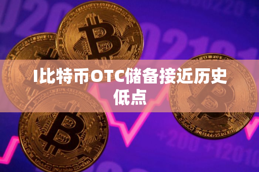I比特币OTC储备接近历史低点
